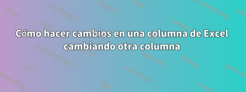 Cómo hacer cambios en una columna de Excel cambiando otra columna