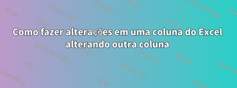 Como fazer alterações em uma coluna do Excel alterando outra coluna