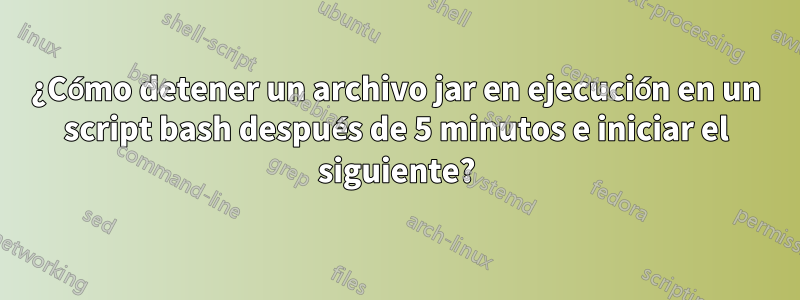 ¿Cómo detener un archivo jar en ejecución en un script bash después de 5 minutos e iniciar el siguiente?