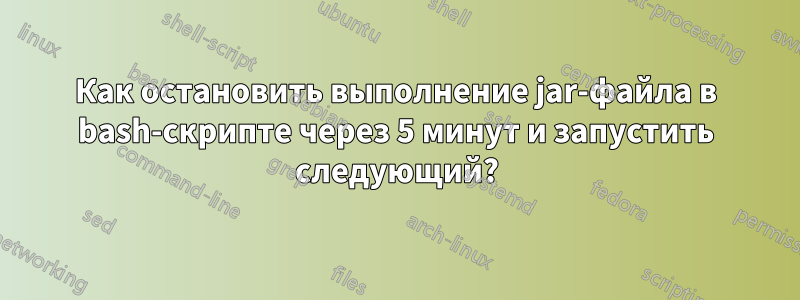 Как остановить выполнение jar-файла в bash-скрипте через 5 минут и запустить следующий?