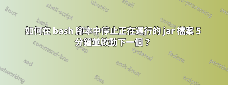 如何在 bash 腳本中停止正在運行的 jar 檔案 5 分鐘並啟動下一個？