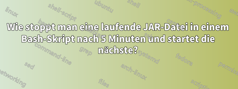 Wie stoppt man eine laufende JAR-Datei in einem Bash-Skript nach 5 Minuten und startet die nächste?