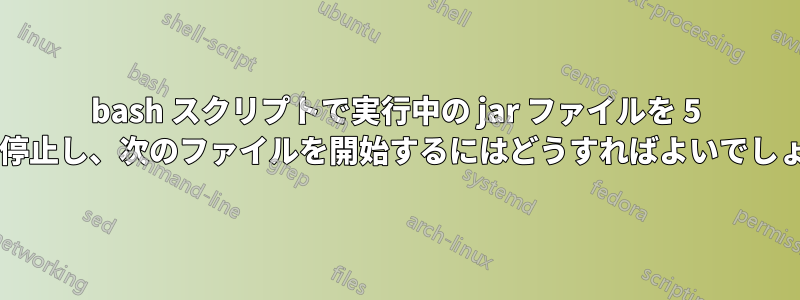 bash スクリプトで実行中の jar ファイルを 5 分後に停止し、次のファイルを開始するにはどうすればよいでしょうか?