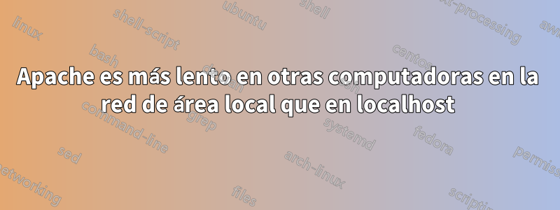 Apache es más lento en otras computadoras en la red de área local que en localhost