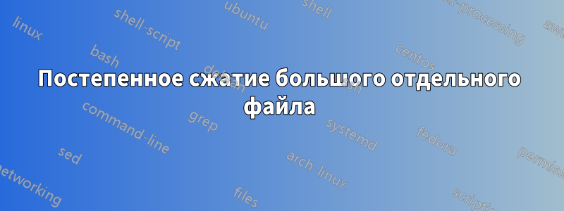 Постепенное сжатие большого отдельного файла