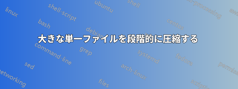 大きな単一ファイルを段階的に圧縮する