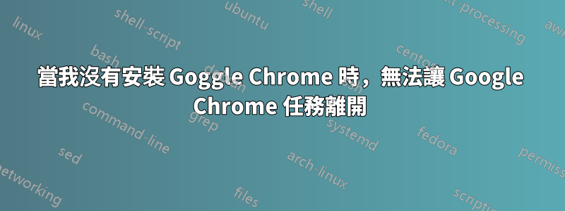 當我沒有安裝 Goggle Chrome 時，無法讓 Google Chrome 任務離開