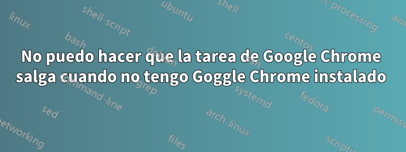 No puedo hacer que la tarea de Google Chrome salga cuando no tengo Goggle Chrome instalado