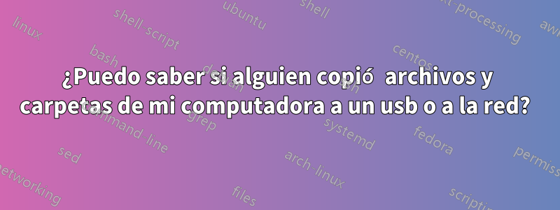 ¿Puedo saber si alguien copió archivos y carpetas de mi computadora a un usb o a la red? 