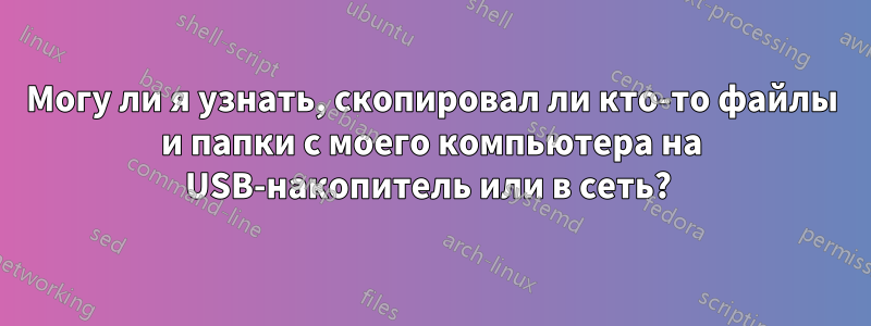 Могу ли я узнать, скопировал ли кто-то файлы и папки с моего компьютера на USB-накопитель или в сеть? 