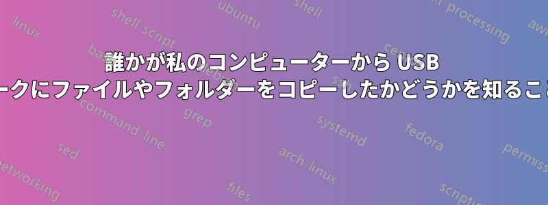 誰かが私のコンピューターから USB またはネットワークにファイルやフォルダーをコピーしたかどうかを知ることはできますか? 