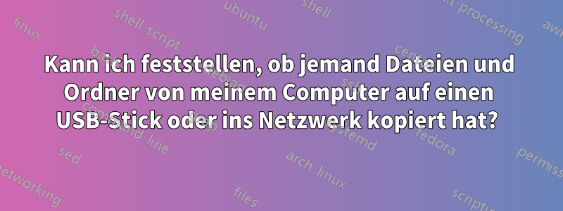 Kann ich feststellen, ob jemand Dateien und Ordner von meinem Computer auf einen USB-Stick oder ins Netzwerk kopiert hat? 