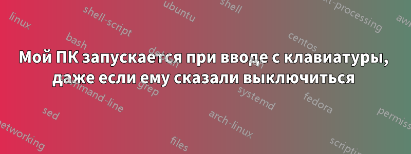 Мой ПК запускается при вводе с клавиатуры, даже если ему сказали выключиться