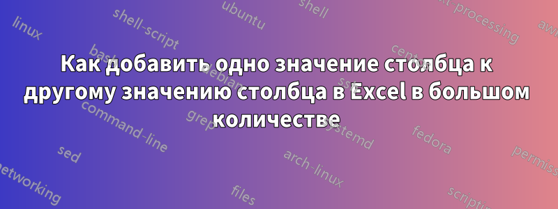 Как добавить одно значение столбца к другому значению столбца в Excel в большом количестве