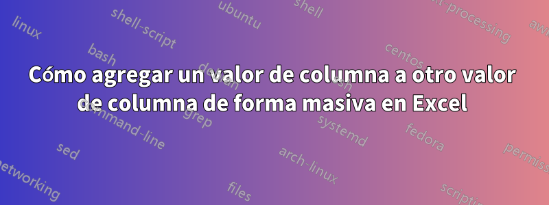 Cómo agregar un valor de columna a otro valor de columna de forma masiva en Excel