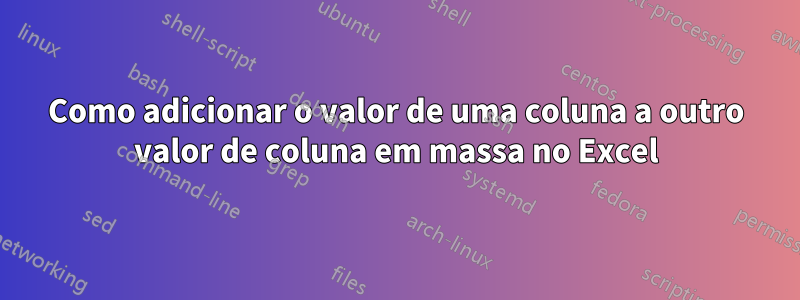 Como adicionar o valor de uma coluna a outro valor de coluna em massa no Excel