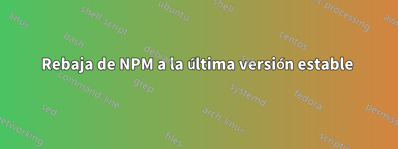 Rebaja de NPM a la última versión estable