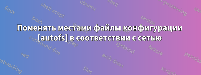 Поменять местами файлы конфигурации [autofs] в соответствии с сетью