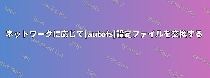 ネットワークに応じて[autofs]設定ファイルを交換する