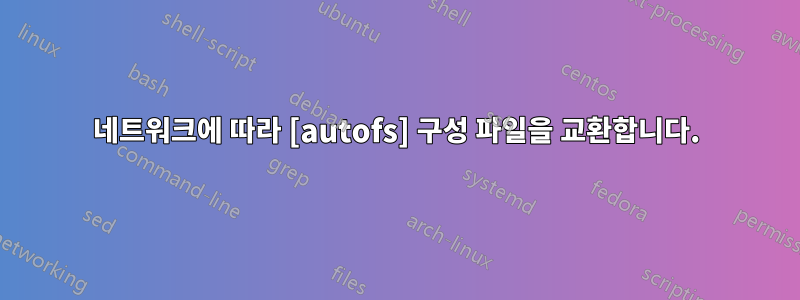 네트워크에 따라 [autofs] 구성 파일을 교환합니다.