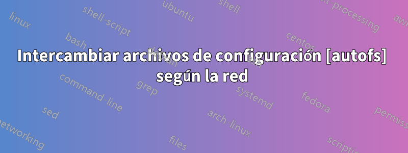 Intercambiar archivos de configuración [autofs] según la red