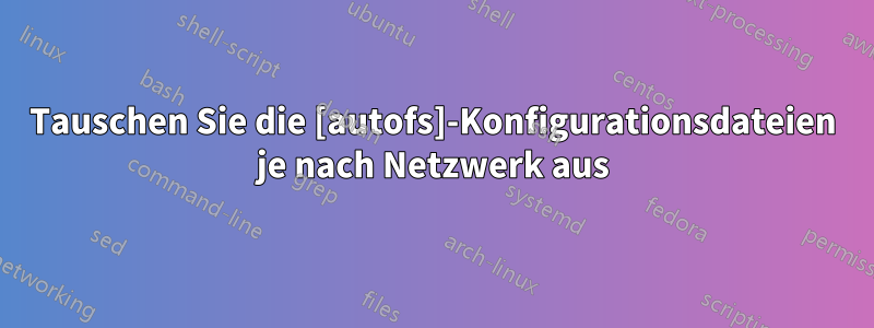 Tauschen Sie die [autofs]-Konfigurationsdateien je nach Netzwerk aus