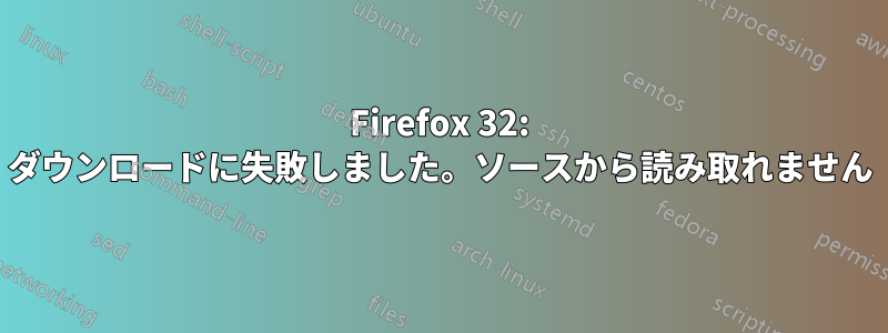 Firefox 32: ダウンロードに失敗しました。ソースから読み取れません