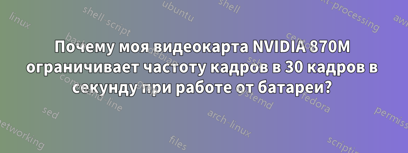 Почему моя видеокарта NVIDIA 870M ограничивает частоту кадров в 30 кадров в секунду при работе от батареи?