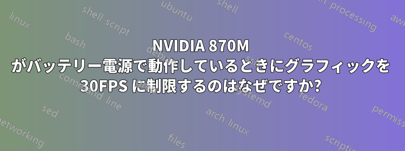 NVIDIA 870M がバッテリー電源で動作しているときにグラフィックを 30FPS に制限するのはなぜですか?