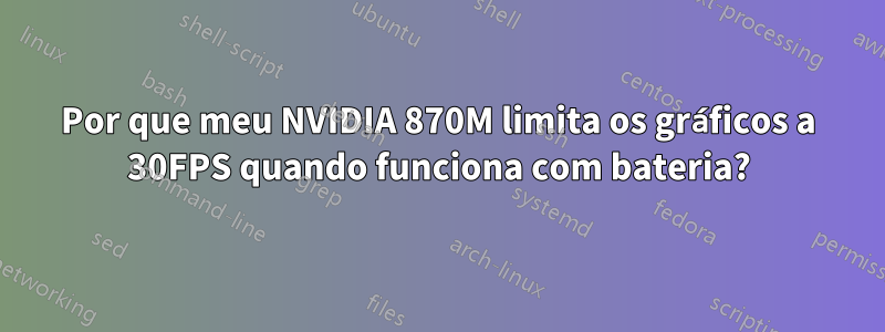 Por que meu NVIDIA 870M limita os gráficos a 30FPS quando funciona com bateria?