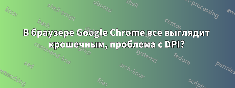 В браузере Google Chrome все выглядит крошечным, проблема с DPI?