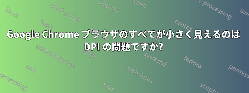 Google Chrome ブラウザのすべてが小さく見えるのは DPI の問題ですか?