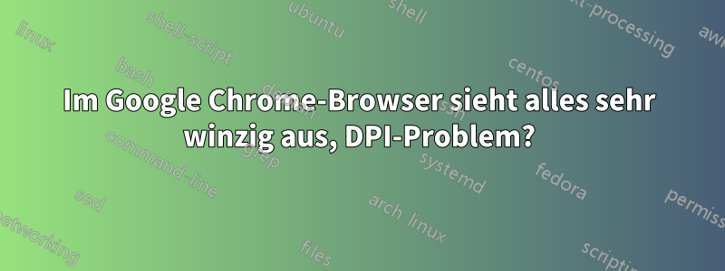 Im Google Chrome-Browser sieht alles sehr winzig aus, DPI-Problem?