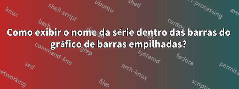 Como exibir o nome da série dentro das barras do gráfico de barras empilhadas?