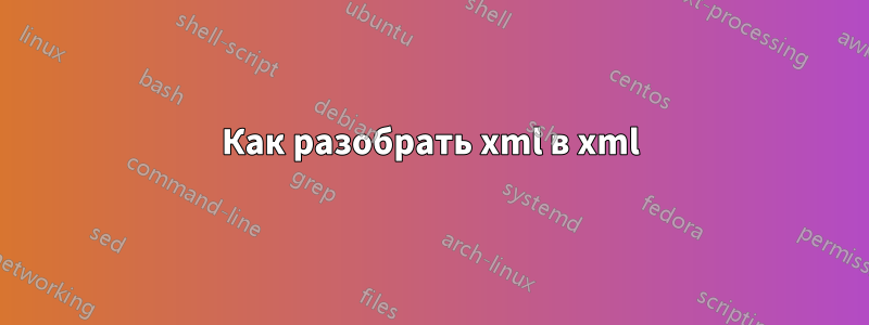 Как разобрать xml в xml