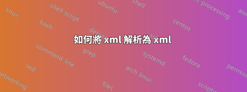 如何將 xml 解析為 xml