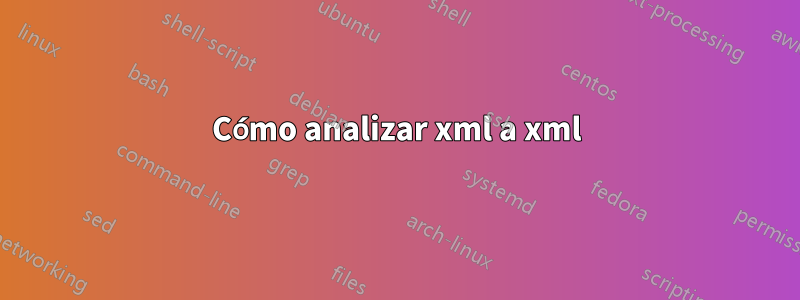 Cómo analizar xml a xml