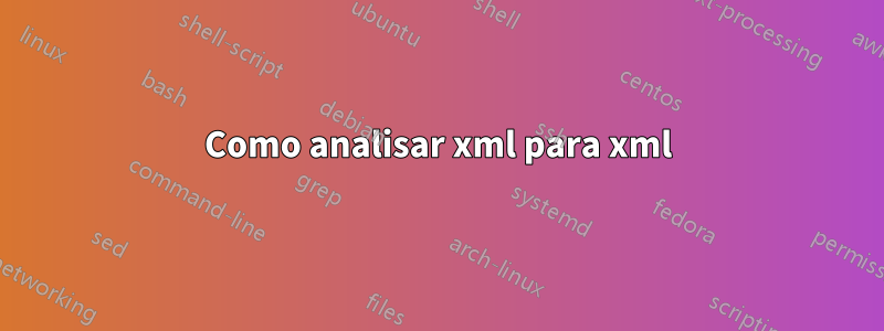 Como analisar xml para xml