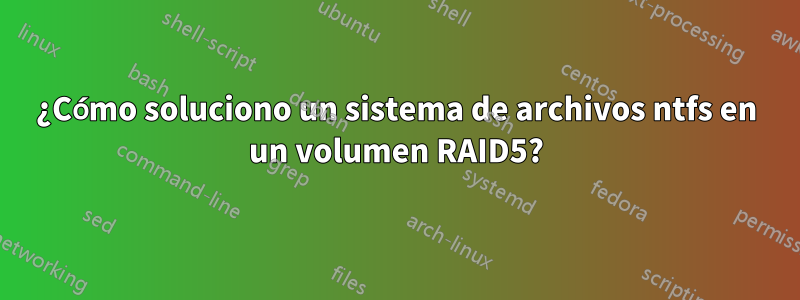 ¿Cómo soluciono un sistema de archivos ntfs en un volumen RAID5?