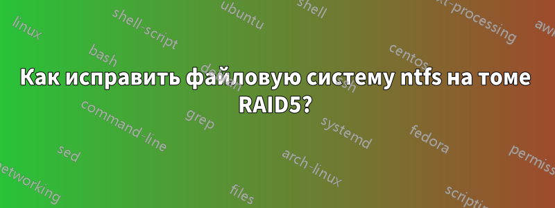 Как исправить файловую систему ntfs на томе RAID5?