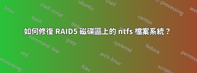 如何修復 RAID5 磁碟區上的 ntfs 檔案系統？