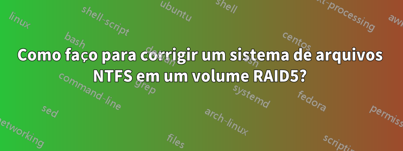 Como faço para corrigir um sistema de arquivos NTFS em um volume RAID5?