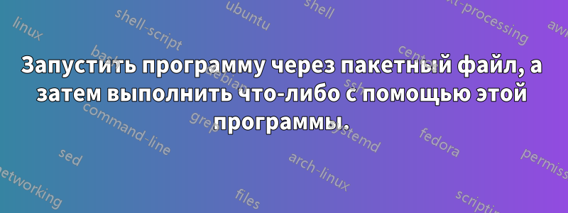 Запустить программу через пакетный файл, а затем выполнить что-либо с помощью этой программы.