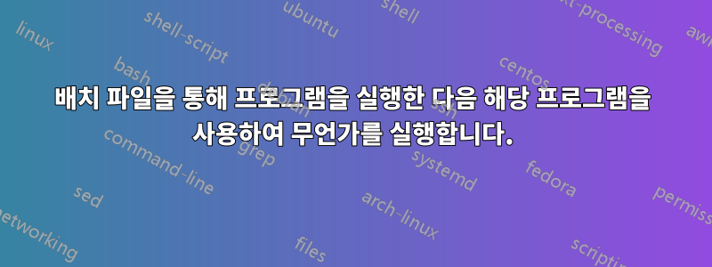 배치 파일을 통해 프로그램을 실행한 다음 해당 프로그램을 사용하여 무언가를 실행합니다.