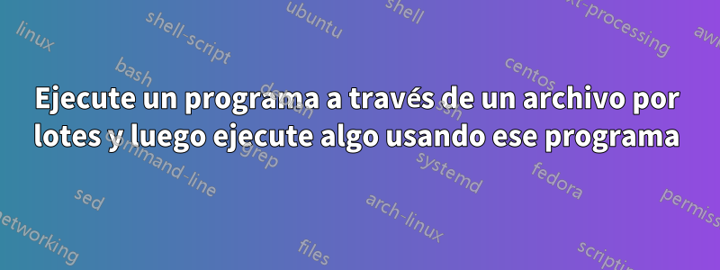 Ejecute un programa a través de un archivo por lotes y luego ejecute algo usando ese programa