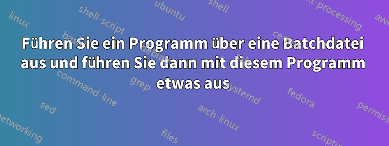 Führen Sie ein Programm über eine Batchdatei aus und führen Sie dann mit diesem Programm etwas aus