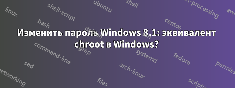 Изменить пароль Windows 8.1: эквивалент chroot в Windows?