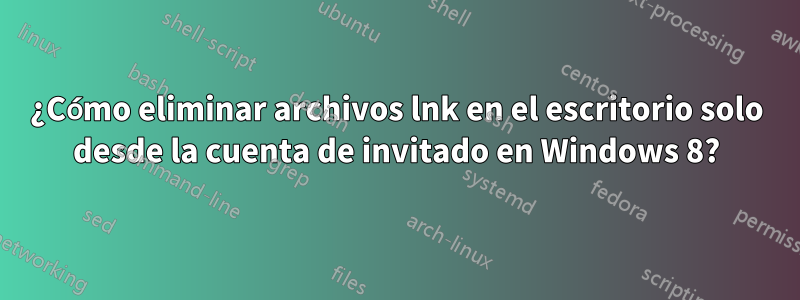 ¿Cómo eliminar archivos lnk en el escritorio solo desde la cuenta de invitado en Windows 8?