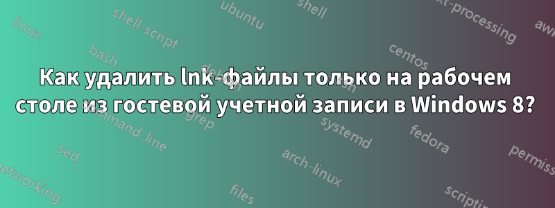 Как удалить lnk-файлы только на рабочем столе из гостевой учетной записи в Windows 8?