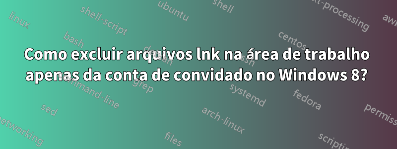 Como excluir arquivos lnk na área de trabalho apenas da conta de convidado no Windows 8?